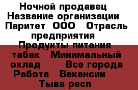 Ночной продавец › Название организации ­ Паритет, ООО › Отрасль предприятия ­ Продукты питания, табак › Минимальный оклад ­ 1 - Все города Работа » Вакансии   . Тыва респ.